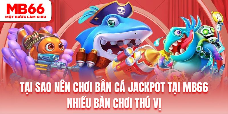 Sản phẩm bắn cá đổi thưởng Jackpot sở hữu nhiều bàn chơi thú vị