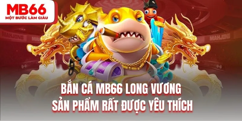 Bắn cá MB66 Long vương là sản phẩm rất được yêu thích